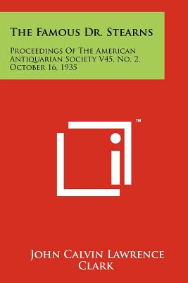 The Famous Dr. Stearns: Proceedings of the American Antiquarian Society V45, No. 2, October 16, 1935 - Clark, John Calvin Lawrence