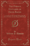 The Famous Histoirie of Fryer Bacon: Containing the Wonderfull Things That He Did in His Life; Also the Manner of His Death (Classic Reprint)