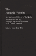 The Fantastic Vampire: Studies in the Children of the Night--Selected Essays from the Eighteenth International Conference on the Fantastic in the Arts