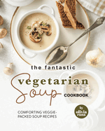 The Fantastic Vegetarian Soup Cookbook: Comforting Veggie-Packed Soup Recipes