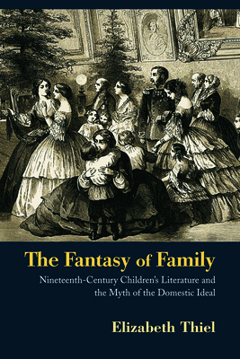 The Fantasy of Family: Nineteenth-Century Children's Literature and the Myth of the Domestic Ideal - Thiel, Elizabeth