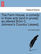 The Farm House; A Comedy in Three Acts [and in Prose]; As Altered [from C. Johnson's Country Lasses]. - Kemble, John Philip