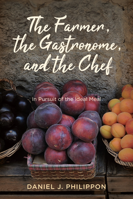 The Farmer, the Gastronome, and the Chef: In Pursuit of the Ideal Meal - Philippon, Daniel J, Prof.