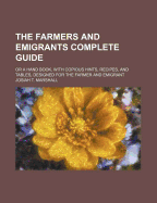 The Farmers and Emigrants Complete Guide: or a Hand Book, With Copious Hints, Recipes, and Tables, Designed for the Farmer and Emigrant