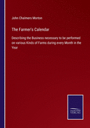 The Farmer's Calendar: Describing the Business necessary to be performed on various Kinds of Farms during every Month in the Year