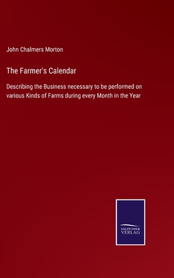 The Farmer's Calendar: Describing the Business necessary to be performed on various Kinds of Farms during every Month in the Year - Morton, John Chalmers