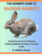 The Farmer's Guide to Raising Rabbits: Complete manual to Raising Healthy Rabbits for Meat, Fur, and Profit