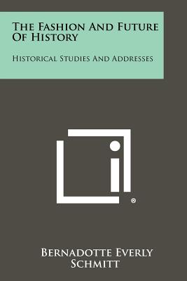 The Fashion and Future of History: Historical Studies and Addresses - Schmitt, Bernadotte Everly