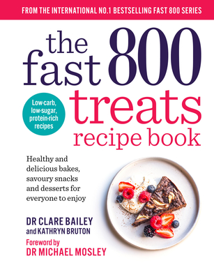 The Fast 800 Treats Recipe Book: Healthy and delicious bakes, savoury snacks and desserts for everyone to enjoy - Bailey, Dr Clare, and Bruton, Kathryn, and Mosley, Dr Michael (Foreword by)
