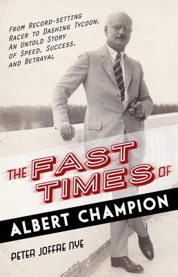 The Fast Times of Albert Champion: From Record-Setting Racer to Dashing Tycoon, an Untold Story of Speed, Success, and Betrayal - Nye, Peter Joffre