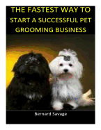 The Fastest Way to Start a Successful Pet Grooming Business!: Learn the Most Effective Way Too Easily and Quickly Start a Pet Grooming Business in the Next 7 Days!