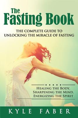 The Fasting Book - The Complete Guide to Unlocking the Miracle of Fasting: Healing the Body, Sharpening the Mind, Energizing the Spirit - Faber, Kyle