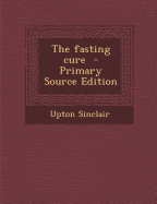 The Fasting Cure - Primary Source Edition - Sinclair, Upton