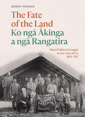 The Fate of the Land Ko nga Akinga a nga Rangatira: Maori Political Struggle in the Liberal Era 1891-1912 - Keenan, Danny