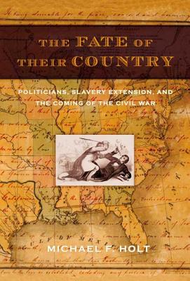 The Fate of Their Country: Politicians, Slavery Extension, and the Coming of the Civil War - Holt, Michael F