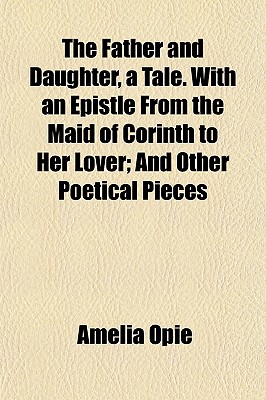 The Father and Daughter, a Tale. With an Epistle from the Maid of Corinth to Her Lover; and Other Poetical Pieces - Opie, Amelia