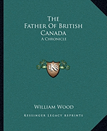 The Father Of British Canada: A Chronicle