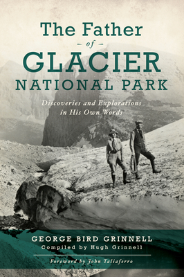The Father of Glacier National Park: Discoveries and Explorations in His Own Words - Grinell, George Bird, and Grinnell, Hugh (Compiled by), and Taliaferro, John (Foreword by)