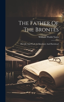 The Father Of The Bronts: His Life And Work At Dewsbury And Hartshead - Yates, William Walsh