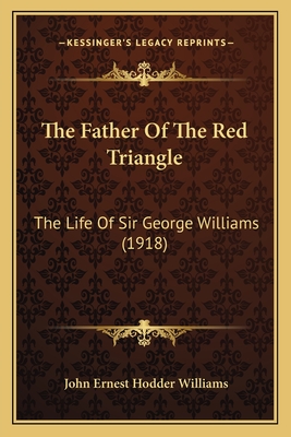 The Father of the Red Triangle: The Life of Sir George Williams (1918) - Williams, John Ernest Hodder