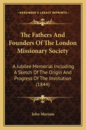 The Fathers And Founders Of The London Missionary Society: A Jubilee Memorial Including A Sketch Of The Origin And Progress Of The Institution (1844)