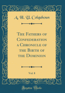 The Fathers of Confederation a Chronicle of the Birth of the Dominion, Vol. 8 (Classic Reprint)