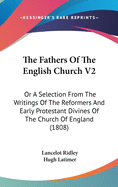 The Fathers of the English Church V2: Or a Selection from the Writings of the Reformers and Early Protestant Divines of the Church of England (1808)