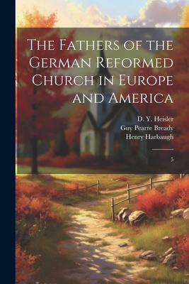 The Fathers of the German Reformed Church in Europe and America: 5 - Harbaugh, Henry, and Heisler, D Y 1820-1888, and Deatrick, William Miller