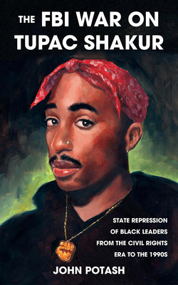 The FBI War on Tupac Shakur: The State Repression of Black Leaders from the Civil Rights Era to the 1990s - Potash, John
