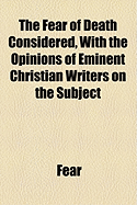 The Fear of Death Considered, with the Opinions of Eminent Christian Writers on the Subject