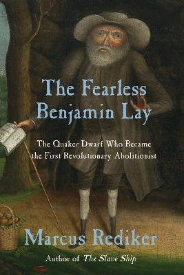The Fearless Benjamin Lay: The Quaker Dwarf Who Became the First Revolutionary Abolitionist - Rediker, Marcus