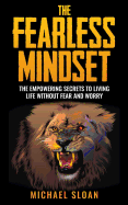 The Fearless Mindset: The Empowering Secrets to Living Life Without Fear and Worry