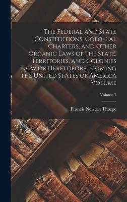 The Federal and State Constitutions, Colonial Charters, and Other Organic Laws of the State, Territories, and Colonies now or Heretofore Forming the United States of America Volume; Volume 7 - Thorpe, Francis Newton