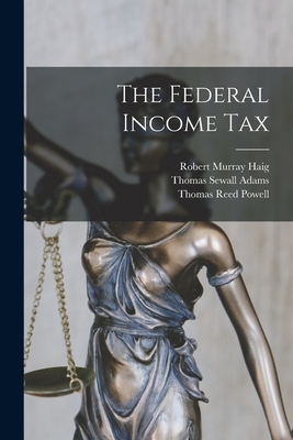 The Federal Income Tax [microform] - Haig, Robert Murray 1887-1953 (Creator), and Adams, Thomas Sewall 1873-1933, and Powell, Thomas Reed 1880-1955