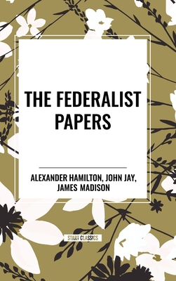 The Federalist Papers - Hamilton, Alexander, and Madison, James, and Jay, John