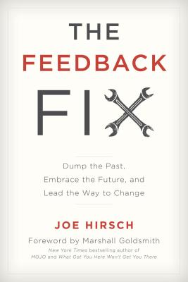The Feedback Fix: Dump the Past, Embrace the Future, and Lead the Way to Change - Hirsch, Joe, and Marshall Goldsmith Executive Coach Business Educator and Bestselling Aut, Coach (Foreword by)