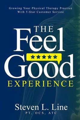 The Feel-Good Experience: Growing Your Physical Therapy Practice with 5-Star Customer Service - Line, Steven L