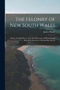 The Felonry of New South Wales: Being a Faithful Picture of the Real Romance of Life in Botany Bay. With Anecdotes of Botany Bay Society