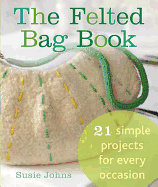 The Felted Bag Book: 21 Simple Projects for Every Occasion