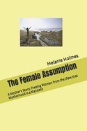 The Female Assumption: A Mother's Story: Freeing Women from the View That Motherhood Is a Mandate