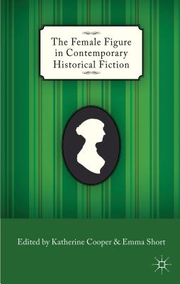 The Female Figure in Contemporary Historical Fiction - Cooper, K. (Editor), and Short, E. (Editor)