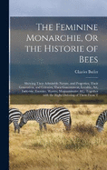 The Feminine Monarchie, Or the Historie of Bees: Shewing Their Admirable Nature, and Properties, Their Generation, and Colonies, Their Gouernment, Loyaltie, Art, Industrie, Enemies, Warres, Magnamimitie, &c. Together with the Right Ordering of Them from T