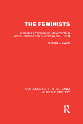 The Feminists: Women's Emancipation Movements in Europe, America and Australasia 1840-1920 - Evans, Richard J.