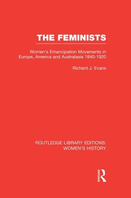 The Feminists: Women's Emancipation Movements in Europe, America and Australasia 1840-1920 - Evans, Richard J