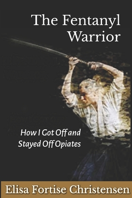 The Fentanyl Warrior: How I Got Off And Stayed Off Opiates - Christensen, Elisa Fortise, and Christensen, Elisa Dawn Fortise