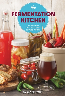 The Fermentation Kitchen: Recipes for the Craft Beer Lover's Pantry - Toth, Gabe