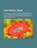 The Festal Year: Or, the Origin, History, Ceremonies and Meaning of the Sundays, Seasons, Feasts and Festivals of the Church During the Year, Explained for the People