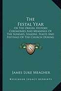 The Festal Year: Or The Origin, History, Ceremonies And Meanings Of The Sundays, Seasons, Feasts And Festivals Of The Church During The Year, Explained For The People (1883)