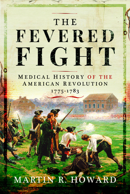 The Fevered Fight: Medical History of the American Revolution - Howard, Martin R