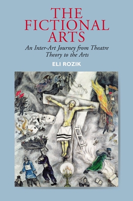 The Fictional Arts: An Inter-Art Journey from Theatre Theory to the Arts - Rozik, Eli